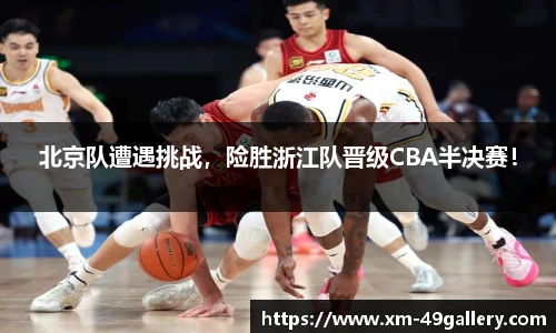 北京队遭遇挑战，险胜浙江队晋级CBA半决赛！