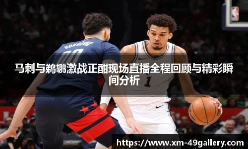 马刺与鹈鹕激战正酣现场直播全程回顾与精彩瞬间分析
