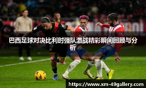 巴西足球对决比利时强队激战精彩瞬间回顾与分析